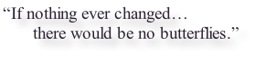 “If nothing ever changed…  there would be no butterflies.”