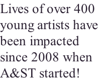 Lives of over 400 young artists have been impacted  since 2008 when A&ST started!